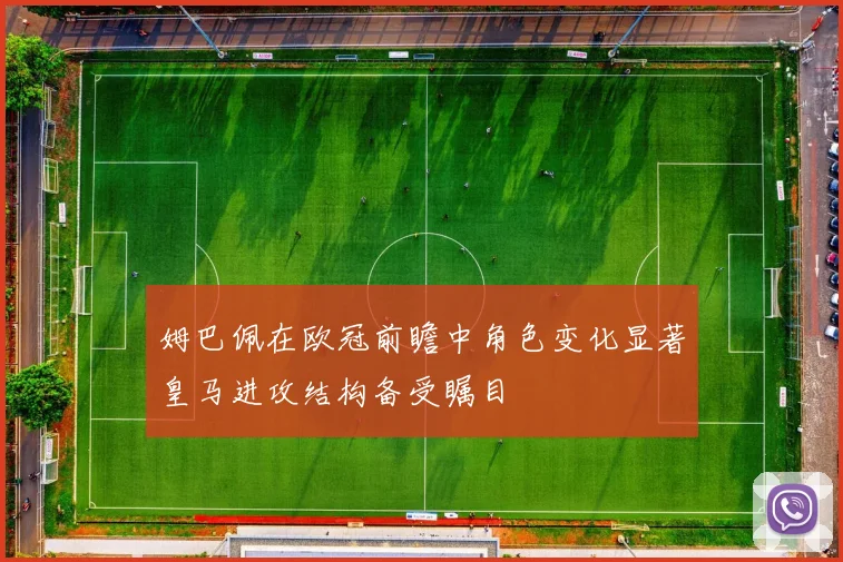 姆巴佩在欧冠前瞻中角色变化显著皇马进攻结构备受瞩目